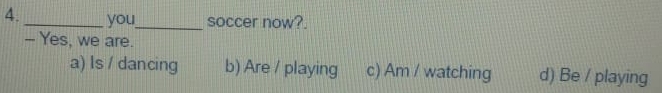 4._ you_ soccer now?.
- Yes, we are.
a) ls / dancing b) Are / playing c) Am / watching d) Be / playing