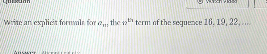 Question Watch Video 
Write an explicit formula for a_n , the n^(th) term of the sequence 16, 19, 22, .... 
Answer Attempt 1out of