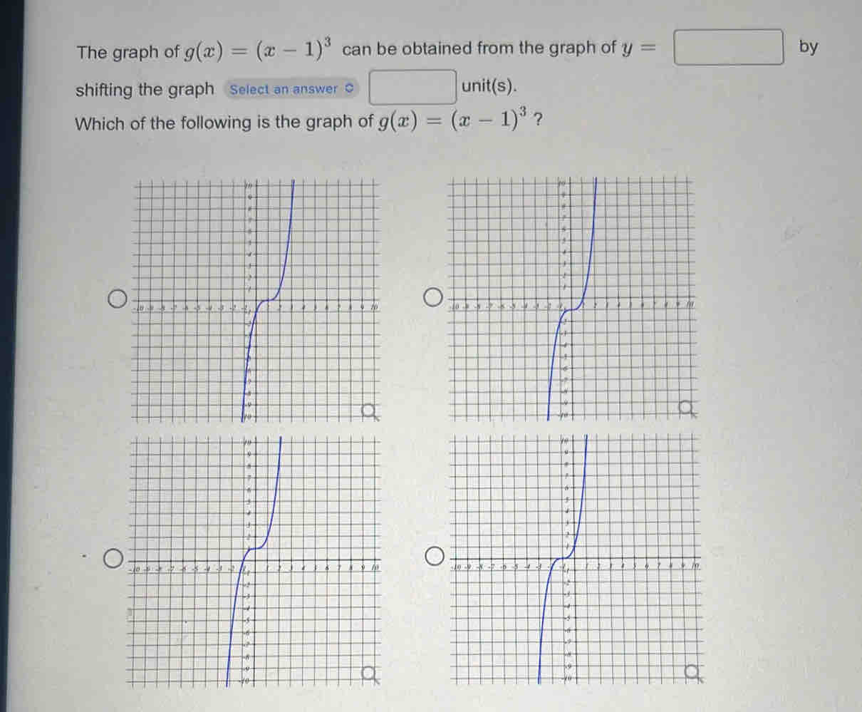 The graph of g(x)=(x-1)^3 can be obtained from the graph of y=□ by 
shifting the graph Select an answer ○ unit(s). 
Which of the following is the graph of g(x)=(x-1)^3 ?