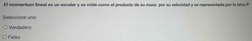 El momentum lineal es un escalar y se mide como el producto de su masa por su velocidad y se representada por la letra P
Seleccione una:
Verdadero
Falso