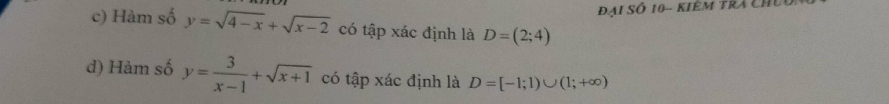 Đại Số 10 - kiêm tra ch
c) Hàm số y=sqrt(4-x)+sqrt(x-2) có tập xác định là D=(2;4)
d) Hàm số y= 3/x-1 +sqrt(x+1) có tập xác định là D=[-1;1)∪ (1;+∈fty )