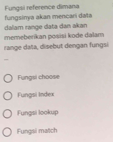 Fungsi reference dimana
fungsinya akan mencari data
dalam range data dan akan
memeberikan posisi kode dalam
range data, disebut dengan fungsi
Fungsi choose
Fungsi Index
Fungsi lookup
Fungsi match