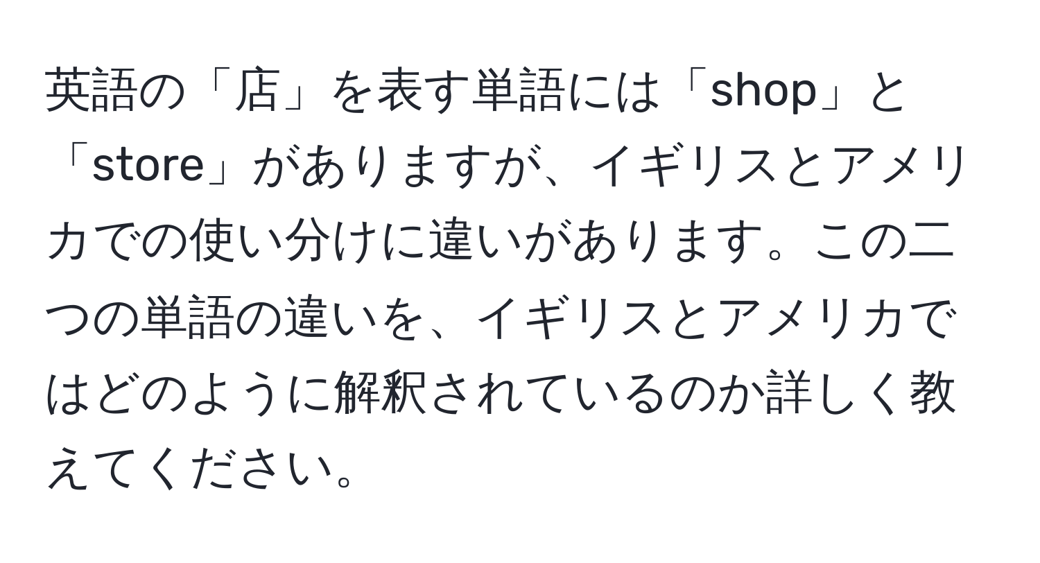 英語の「店」を表す単語には「shop」と「store」がありますが、イギリスとアメリカでの使い分けに違いがあります。この二つの単語の違いを、イギリスとアメリカではどのように解釈されているのか詳しく教えてください。