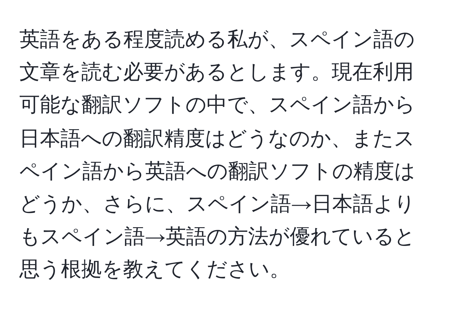 英語をある程度読める私が、スペイン語の文章を読む必要があるとします。現在利用可能な翻訳ソフトの中で、スペイン語から日本語への翻訳精度はどうなのか、またスペイン語から英語への翻訳ソフトの精度はどうか、さらに、スペイン語→日本語よりもスペイン語→英語の方法が優れていると思う根拠を教えてください。