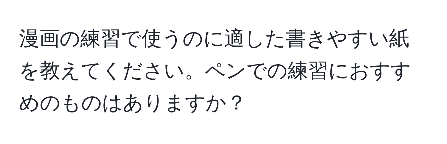 漫画の練習で使うのに適した書きやすい紙を教えてください。ペンでの練習におすすめのものはありますか？