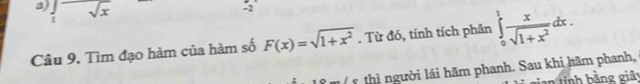 frac 1sqrt(x)
-2
Câu 9. Tìm đạo hàm của hàm số F(x)=sqrt(1+x^2). Từ đó, tính tích phân ∈tlimits _0^(1frac x)sqrt(1+x^2)dx. 
lê m ( 5 thì người lái hãm phanh. Sau khi hãm phanh,
gian tính bằng giây