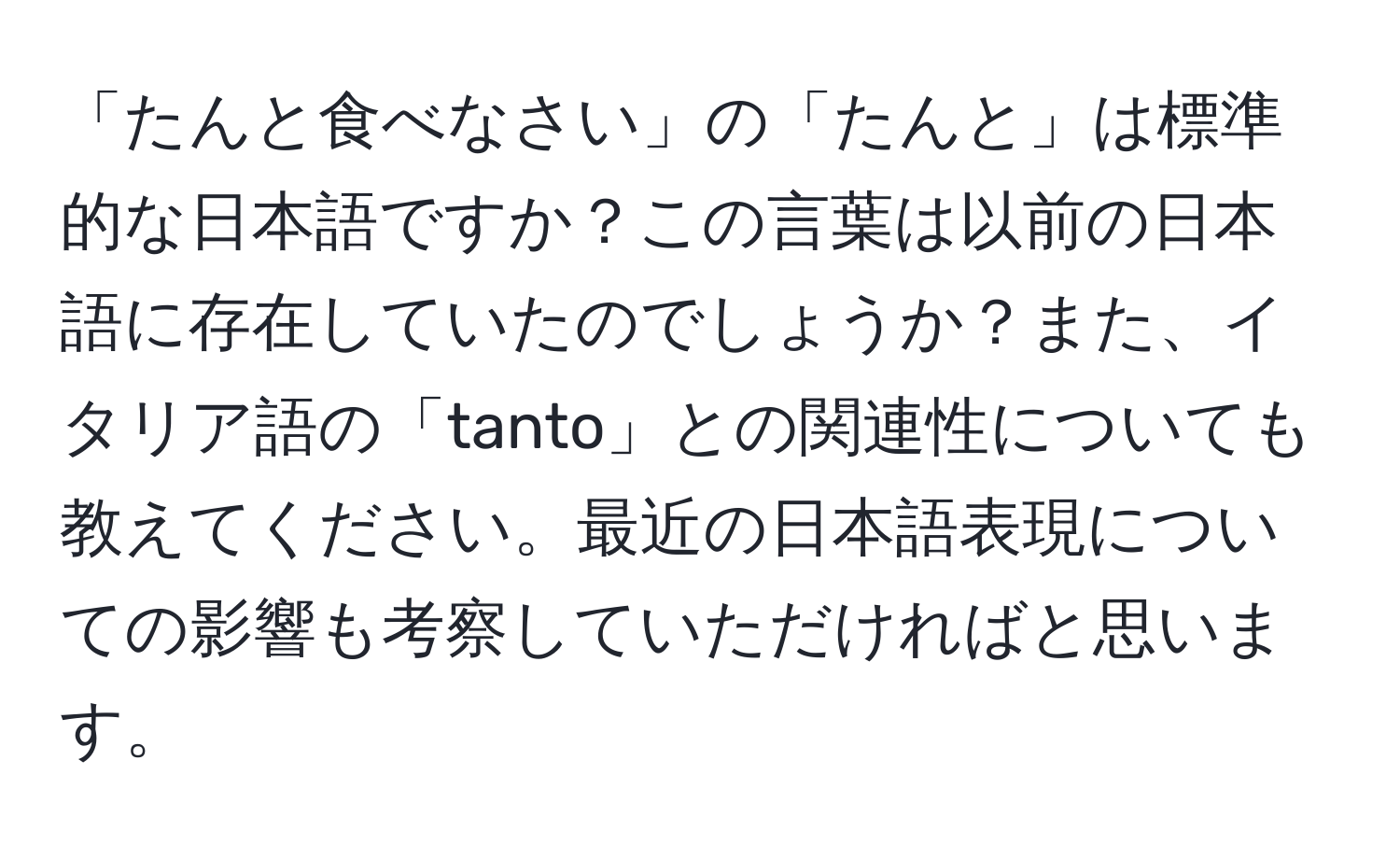 「たんと食べなさい」の「たんと」は標準的な日本語ですか？この言葉は以前の日本語に存在していたのでしょうか？また、イタリア語の「tanto」との関連性についても教えてください。最近の日本語表現についての影響も考察していただければと思います。