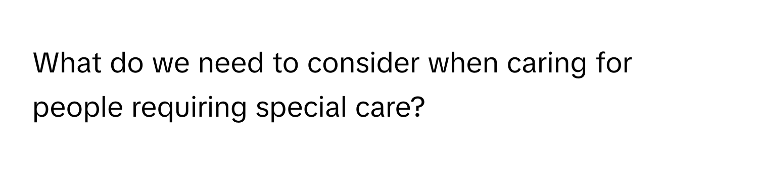 What do we need to consider when caring for people requiring special care?