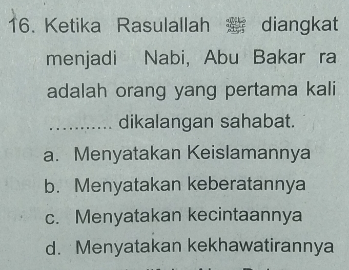 Ketika Rasulallah diangkat
menjadi Nabi, Abu Bakar ra
adalah orang yang pertama kali
_dikalangan sahabat.
a. Menyatakan Keislamannya
b. Menyatakan keberatannya
c. Menyatakan kecintaannya
d. Menyatakan kekhawatirannya