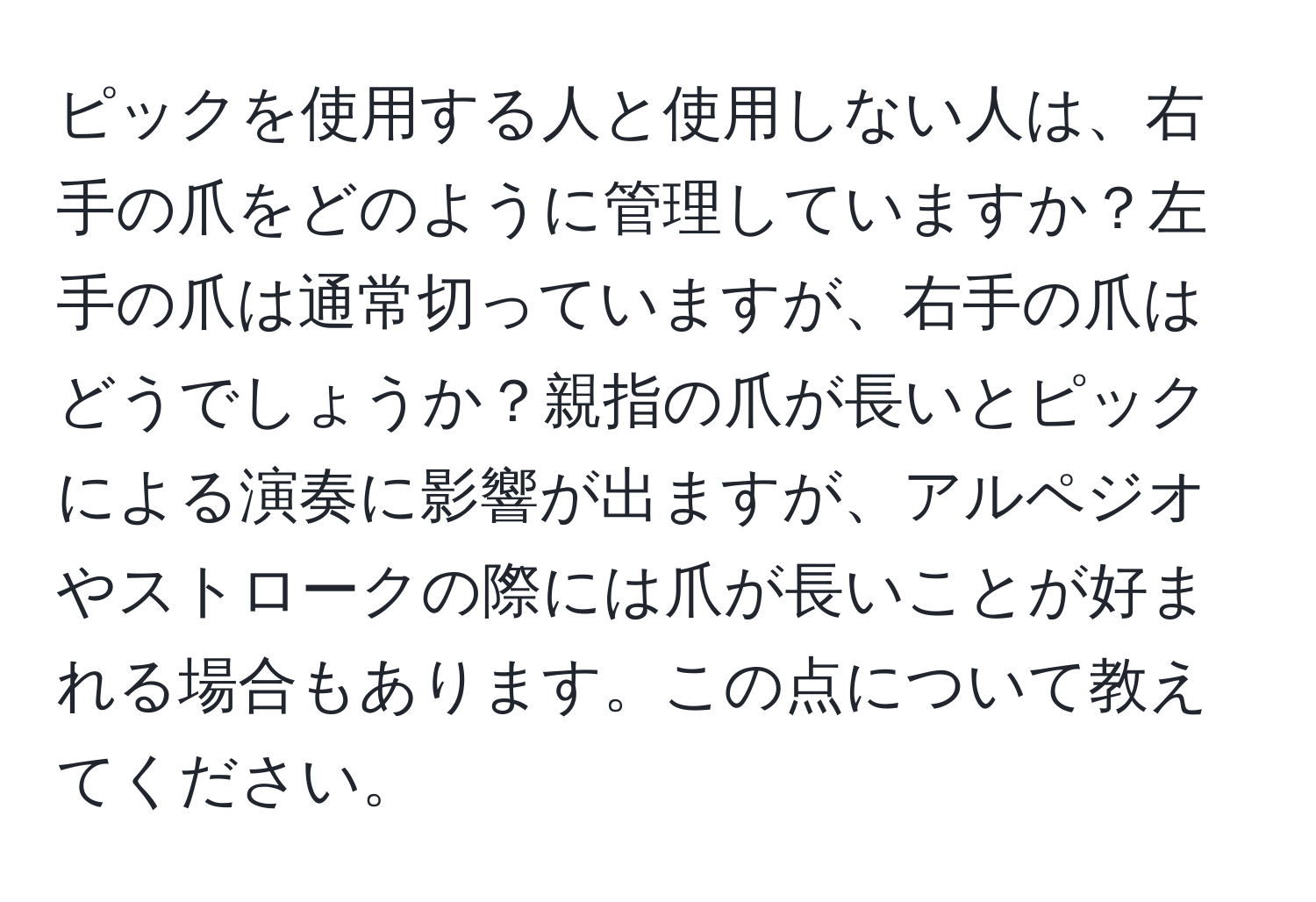 ピックを使用する人と使用しない人は、右手の爪をどのように管理していますか？左手の爪は通常切っていますが、右手の爪はどうでしょうか？親指の爪が長いとピックによる演奏に影響が出ますが、アルペジオやストロークの際には爪が長いことが好まれる場合もあります。この点について教えてください。