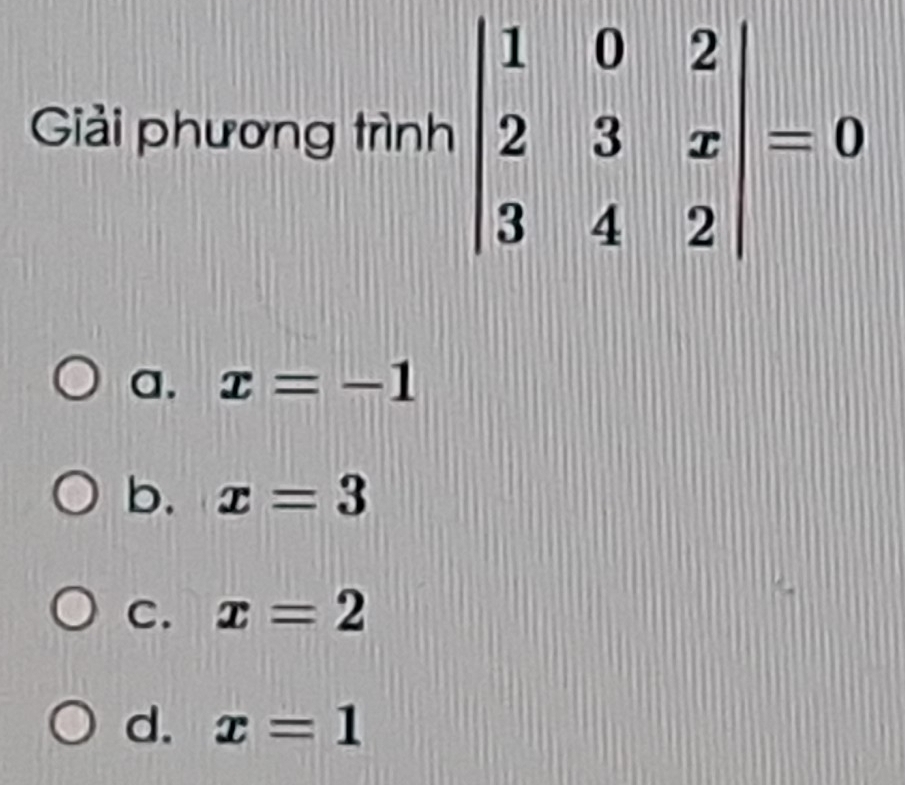 Giải phương trình beginvmatrix 1&0&2 2&3&x 3&4&2endvmatrix =0
a. x=-1
b. x=3
C. x=2
d. x=1