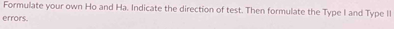 Formulate your own Ho and Ha. Indicate the direction of test. Then formulate the Type I and Type II 
errors.