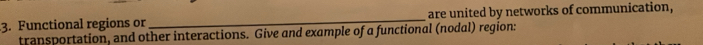 Functional regions or _are united by networks of communication, 
transportation, and other interactions. Give and example of a functional (nodal) region: