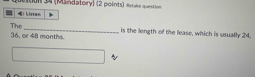 estion 34 (Mandatory) (2 points) Retake question 
Listen 
The _is the length of the lease, which is usually 24,
36, or 48 months.