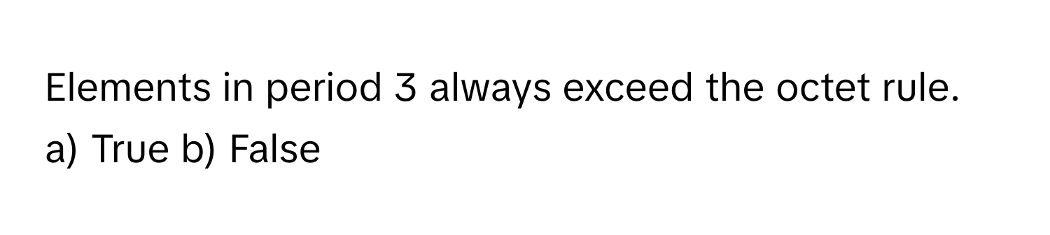 Elements in period 3 always exceed the octet rule. a) True b) False