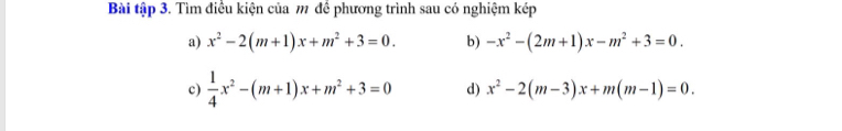 Bài tập 3. Tìm điều kiện của m để phương trình sau có nghiệm kép 
a) x^2-2(m+1)x+m^2+3=0. b) -x^2-(2m+1)x-m^2+3=0. 
c)  1/4 x^2-(m+1)x+m^2+3=0 d) x^2-2(m-3)x+m(m-1)=0.