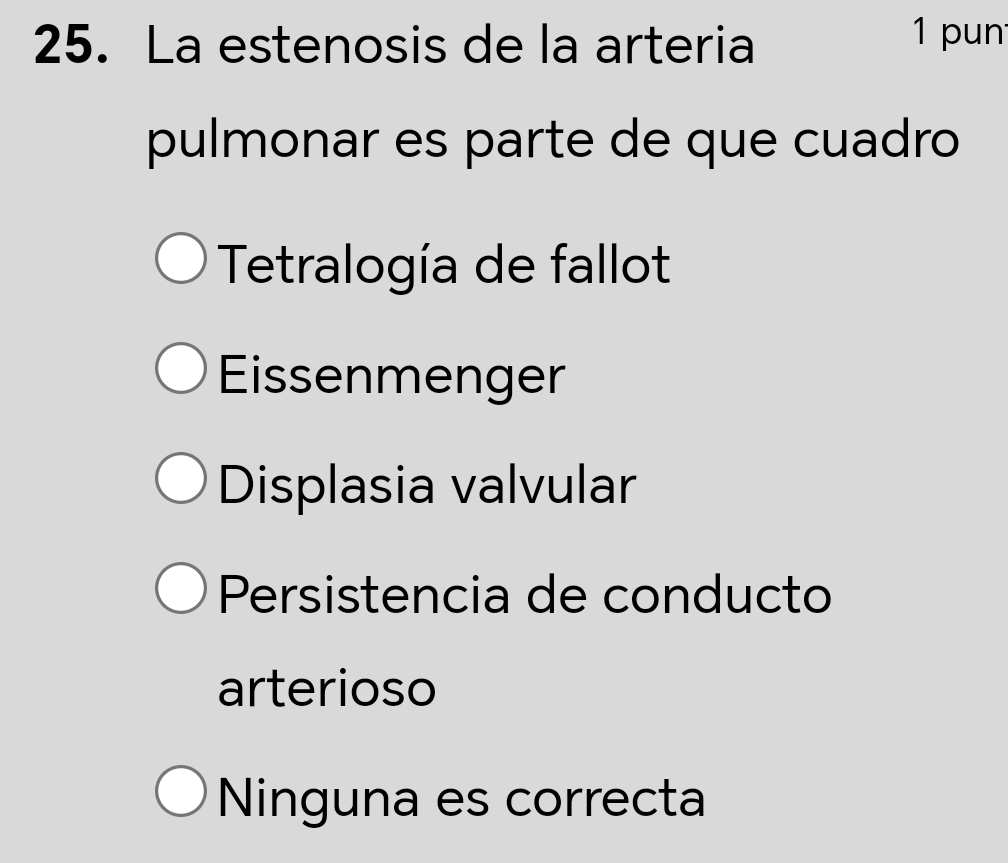 La estenosis de la arteria
1 pun
pulmonar es parte de que cuadro
Tetralogía de fallot
Eissenmenger
Displasia valvular
Persistencia de conducto
arterioso
Ninguna es correcta