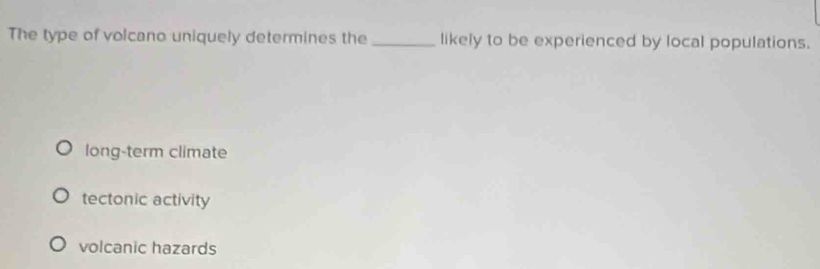 The type of volcano uniquely determines the _likely to be experienced by local populations.
long-term climate
tectonic activity
volcanic hazards