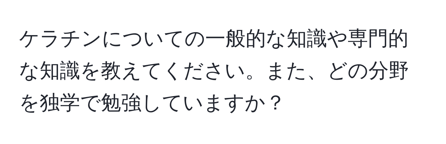 ケラチンについての一般的な知識や専門的な知識を教えてください。また、どの分野を独学で勉強していますか？