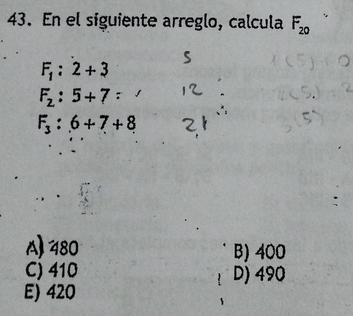 En el siguiente arreglo, calcula F_20
F_1:2+3
F_2:5+7=
F_3:6+7+8
A) 480
B) 400
C) 410
D) 490
E) 420