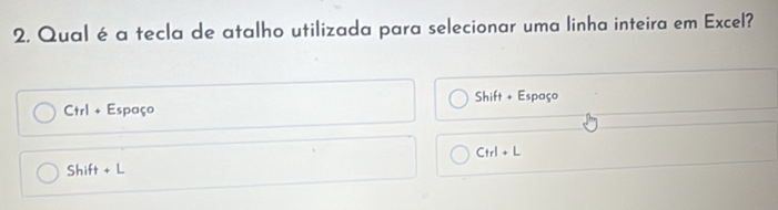 Qual é a tecla de atalho utilizada para selecionar uma linha inteira em Excel? 
Shift + Espaço
Ctrl+ Espaço
Ctrl+L
Shift+L