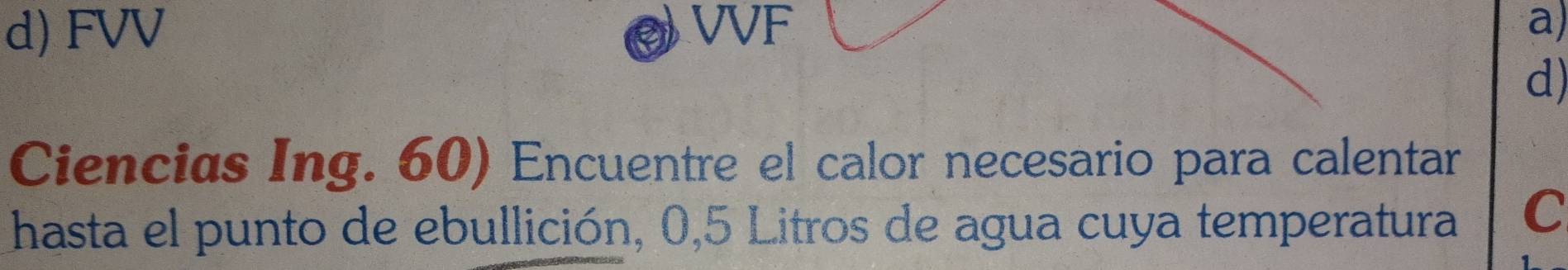 d) FVV VVF a)
d)
Ciencias Ing. 60) Encuentre el calor necesario para calentar
hasta el punto de ebullición, 0,5 Litros de agua cuya temperatura C