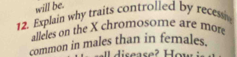 will be. 
12. Explain why traits controlled by recessiv 
alleles on the X chromosome are more 
common in males than in females.