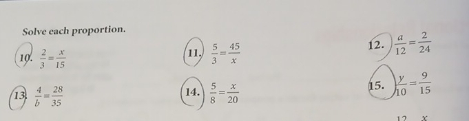 Solve each proportion. 
10.  2/3 = x/15   5/3 = 45/x  12.  a/12 = 2/24 
11. 
13  4/b = 28/35  14.  5/8 = x/20  15.  y/10 = 9/15 
3 7 X