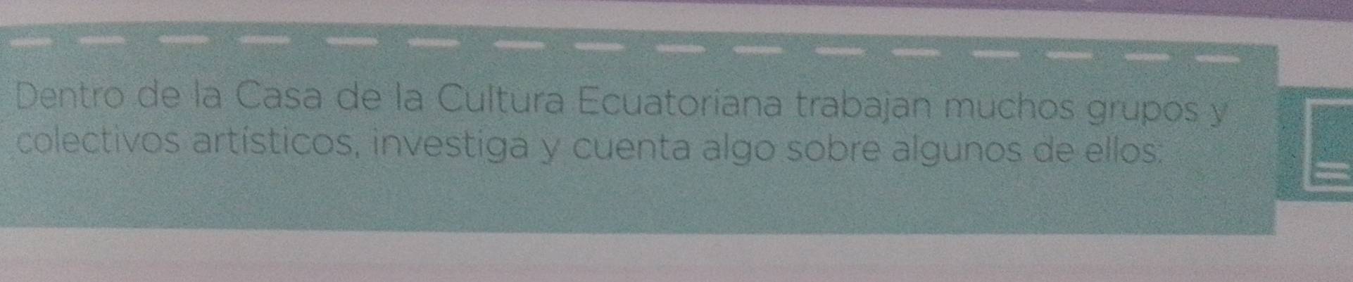 Dentro de la Casa de la Cultura Ecuatoriana trabajan muchos grupos y 
colectivos artísticos, investiga y cuenta algo sobre algunos de ellos: