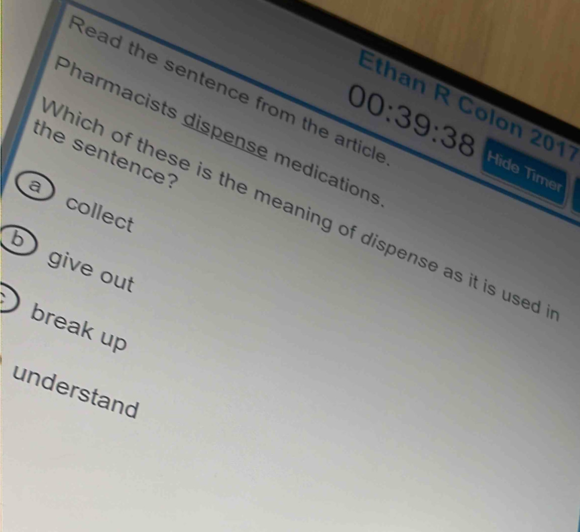 Read the sentence from the article
Ethan R Colon 201
Pharmacists dispense medications
00:39:38 Hide Time
the sentence?
a collect
Which of these is the meaning of dispense as it is used
b)
give out
break up
understand