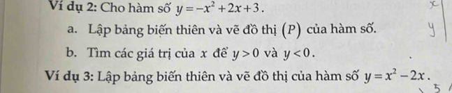 Ví dụ 2: Cho hàm số y=-x^2+2x+3. 
a. Lập bảng biến thiên và vẽ đồ thị (P) của hàm số. 
b. Tìm các giá trị của x để y>0 và y<0</tex>. 
Ví dụ 3: Lập bảng biến thiên và vẽ đồ thị của hàm số y=x^2-2x.