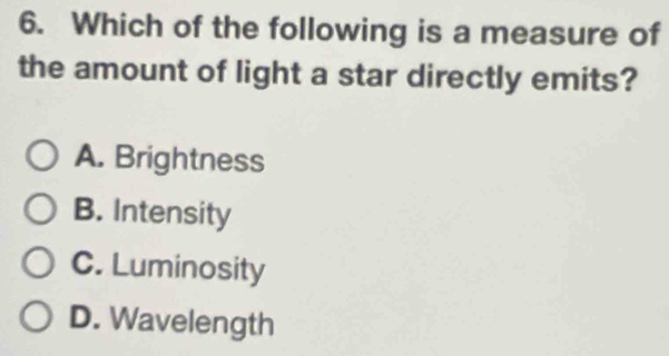 Which of the following is a measure of
the amount of light a star directly emits?
A. Brightness
B. Intensity
C. Luminosity
D. Wavelength