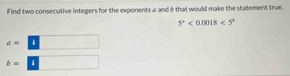 Find two consecutive integers for the exponents a and b that would make the statement true.
5^a<0.0018<5^b
a= i
b= i