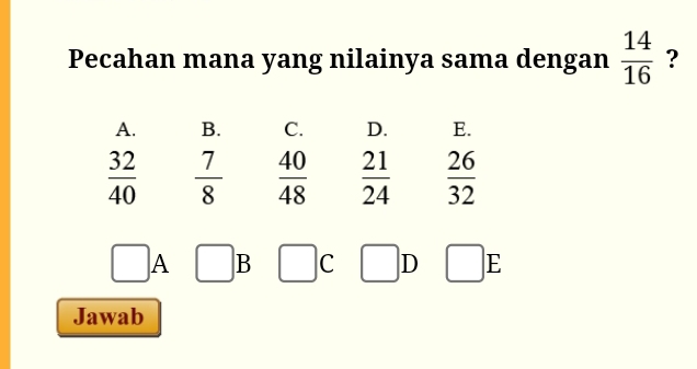 Pecahan mana yang nilainya sama dengan  14/16  ?
A. B. C. D. E.
 32/40   7/8   40/48   21/24   26/32 
PM=frac 
□ A □ B □ C □ D □ E
Jawab