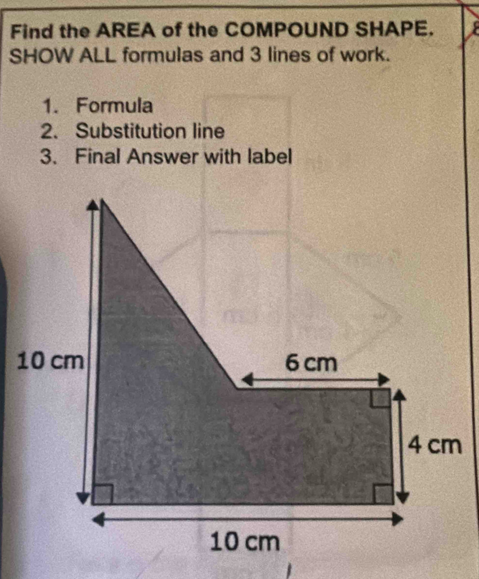 Find the AREA of the COMPOUND SHAPE. 
SHOW ALL formulas and 3 lines of work. 
1. Formula 
2. Substitution line 
3. Final Answer with label