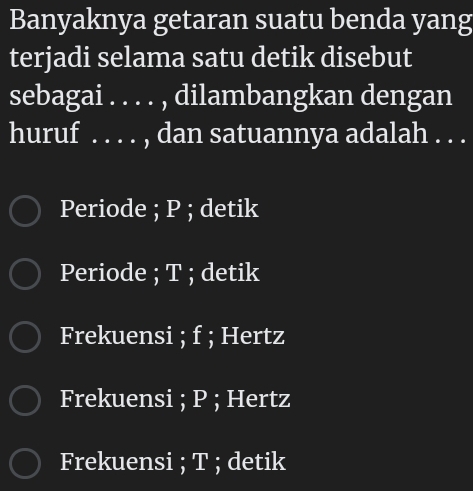 Banyaknya getaran suatu benda yang
terjadi selama satu detik disebut
sebagai . . . . , dilambangkan dengan
huruf . . . . , dan satuannya adalah . . .
Periode ; P; detik
Periode ; T; detik
Frekuensi ; f; Hertz
Frekuensi ; P; Hertz
Frekuensi ; T; detik