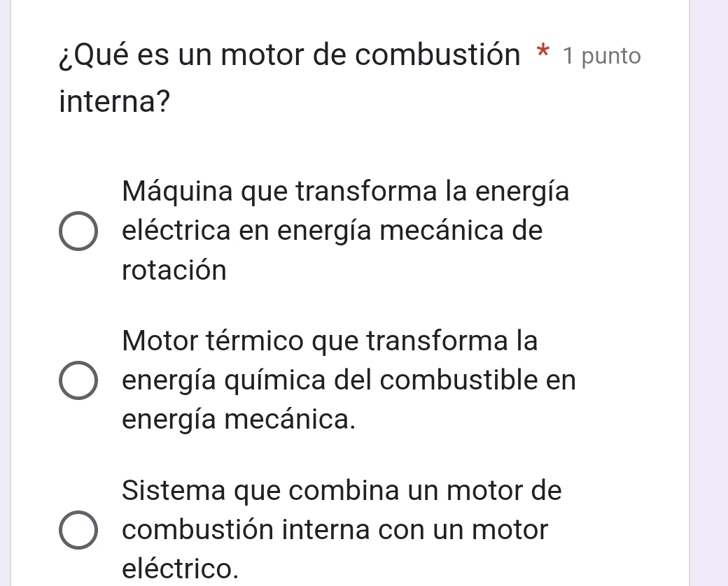 ¿Qué es un motor de combustión * 1 punto
interna?
Máquina que transforma la energía
eléctrica en energía mecánica de
rotación
Motor térmico que transforma la
energía química del combustible en
energía mecánica.
Sistema que combina un motor de
combustión interna con un motor
eléctrico.