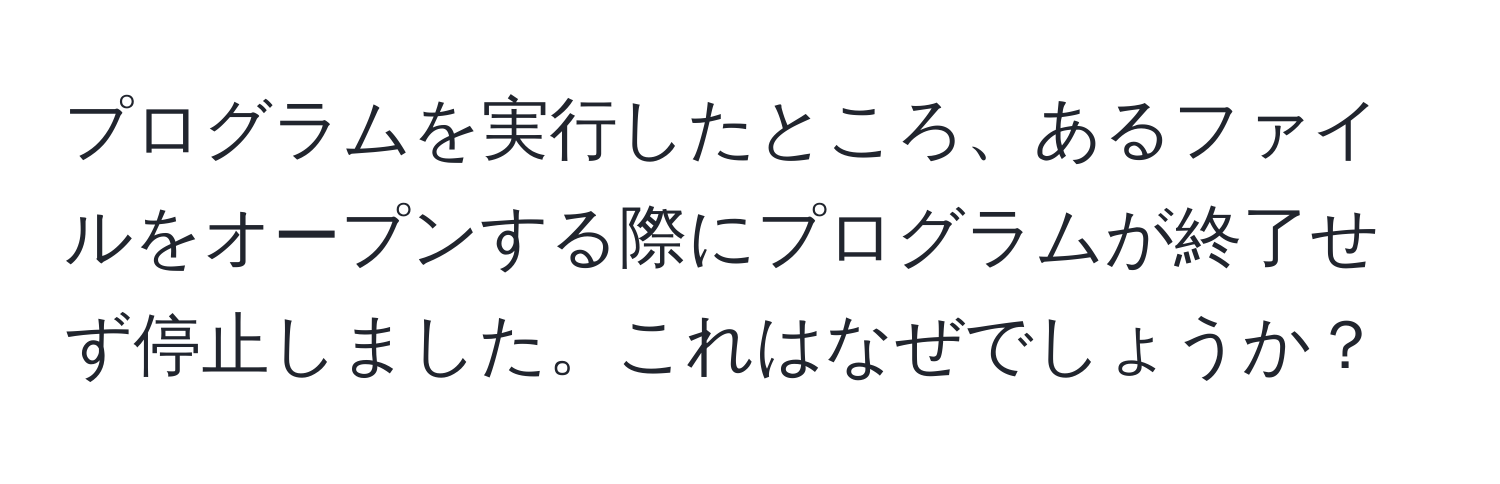 プログラムを実行したところ、あるファイルをオープンする際にプログラムが終了せず停止しました。これはなぜでしょうか？