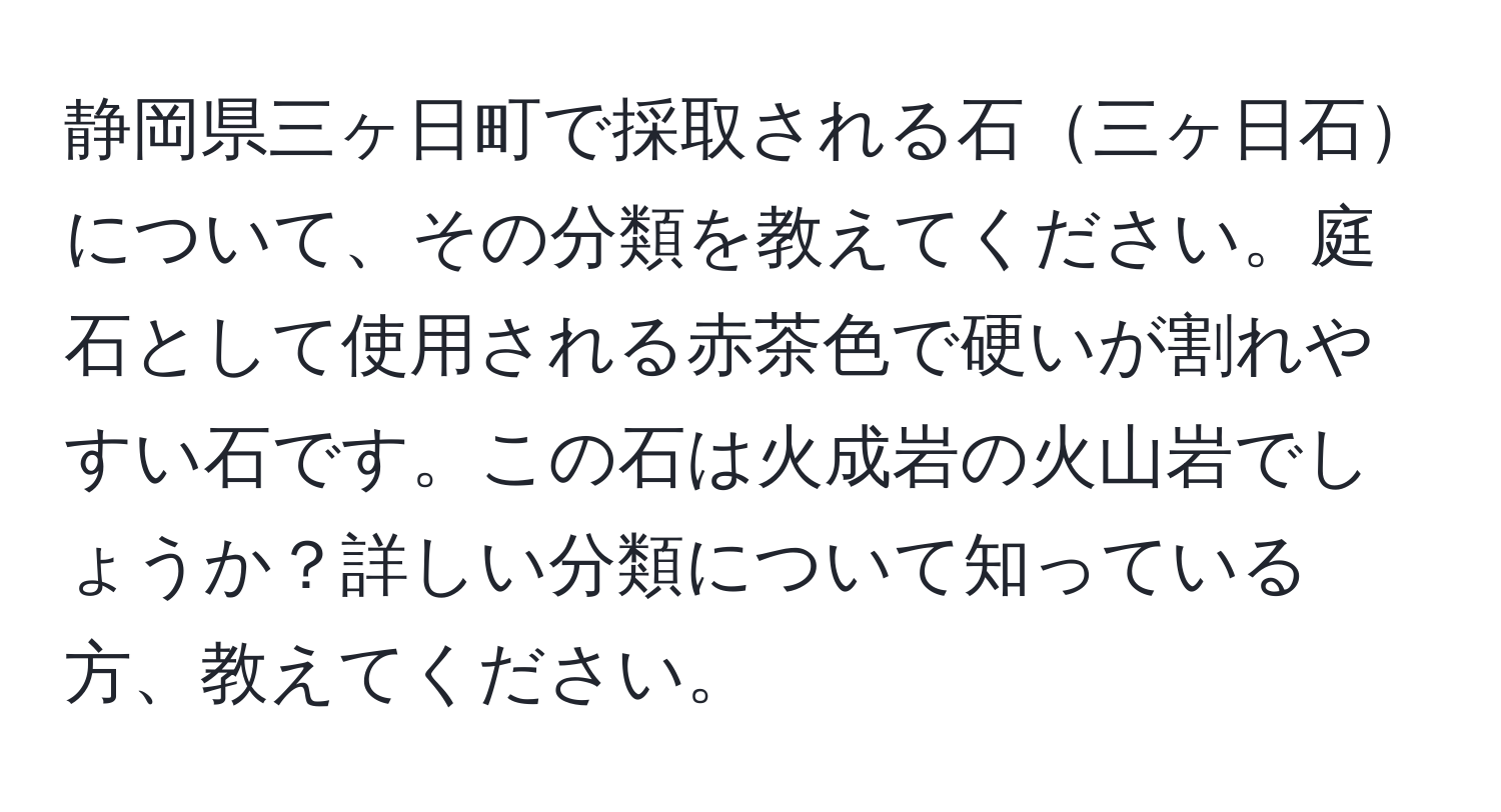 静岡県三ヶ日町で採取される石三ヶ日石について、その分類を教えてください。庭石として使用される赤茶色で硬いが割れやすい石です。この石は火成岩の火山岩でしょうか？詳しい分類について知っている方、教えてください。