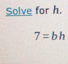 Solve for h.
7=bh