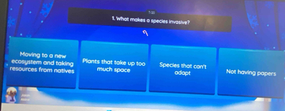 7/20
1. What makes a species invasive?
Moving to a new
ecosystem and taking Plants that take up too Species that can't
resources from natives much space adapt Not having papers