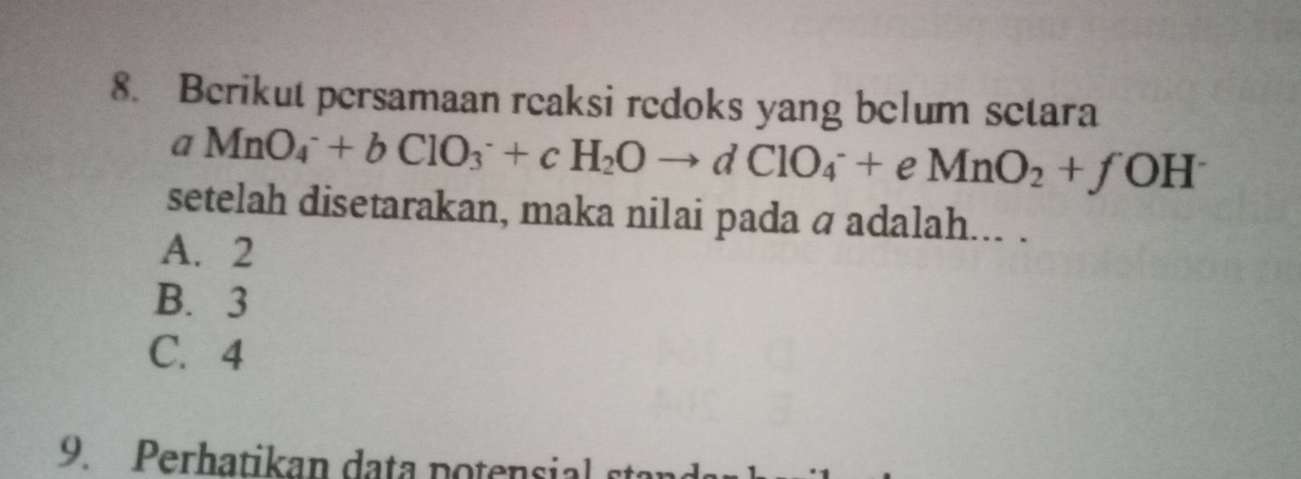 Berikut persamaan reaksi redoks yang belum setara
aMnO_4^(-+bClO_3^-+cH_2)Oto dClO_4^(-+eMnO_2)+fOH^-
setelah disetarakan, maka nilai pada á adalah... .
A. 2
B. 3
C. 4
9. Perhatikan data potensial stan