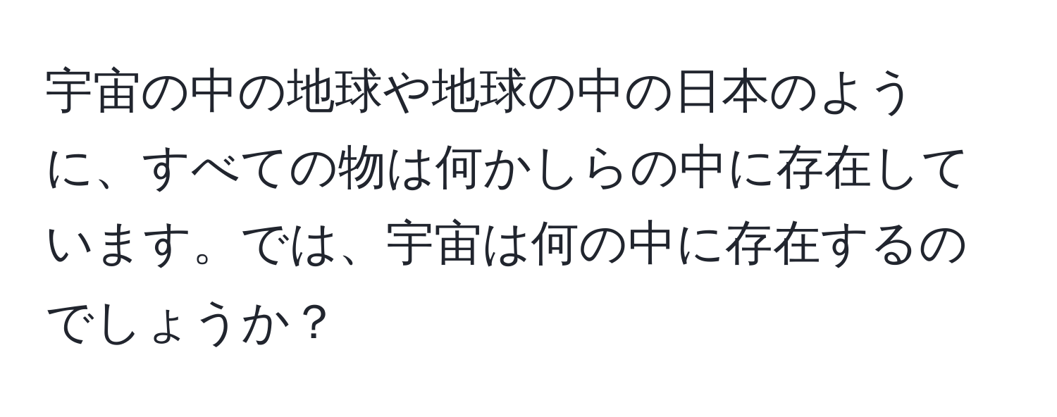 宇宙の中の地球や地球の中の日本のように、すべての物は何かしらの中に存在しています。では、宇宙は何の中に存在するのでしょうか？