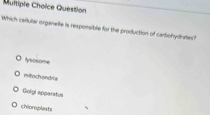 Question
Which cellular organelle is responsible for the production of carbohydrates?
lysosome
mitochondria
Golgi apparatus
chioroplasts