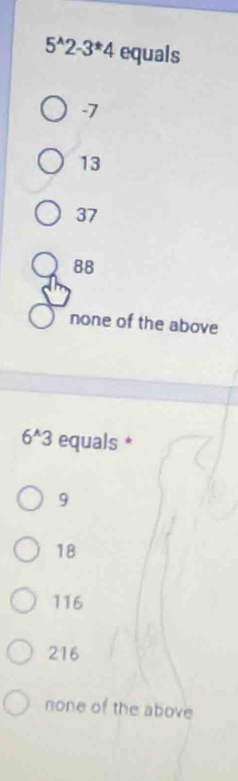 5^(wedge)2-3^(ast)4 equals
-7
13
37
88
none of the above
6^(wedge)3 equals *
9
18
116
216
none of the above