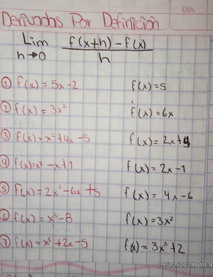 Derjuadhs Por Definicion
limlimits _hto 0 (f(x+h)-f(x))/h 
f(x)=5x-2
f(x)=5
⑦ f(x)=3x^2
11
f(x)=6x
③ f(x)=x^2+4x-5
f(x)=2x+y
f(x)=x^2-x+1
f(x)=2x-1
F(x)=2x^2-6x+5 f(x)=4x-6
f(x)=x^3-8
f(x)=3x^2
f(x)=x^3+2x-5
f(x)=3x^2+2