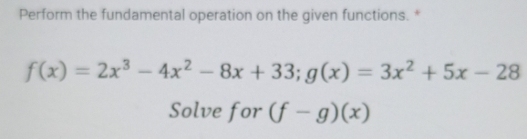 Perform the fundamental operation on the given functions. *
f(x)=2x^3-4x^2-8x+33; g(x)=3x^2+5x-28
Solve for (f-g)(x)