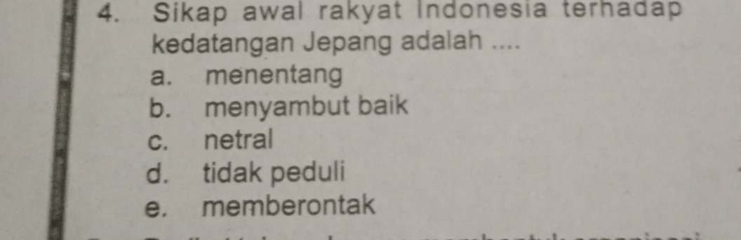 Sikap awal rakyat Indonesia terhadap
kedatangan Jepang adalah ....
a. menentang
b. menyambut baik
c. netral
d. tidak peduli
e. memberontak