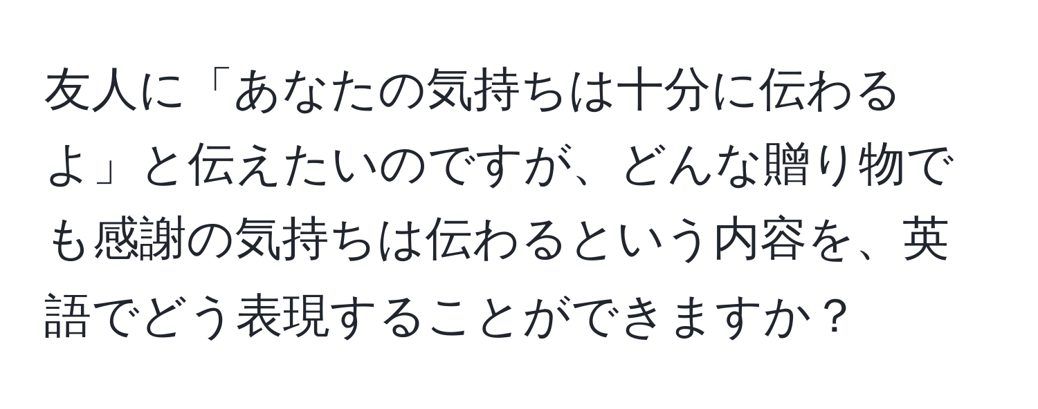 友人に「あなたの気持ちは十分に伝わるよ」と伝えたいのですが、どんな贈り物でも感謝の気持ちは伝わるという内容を、英語でどう表現することができますか？