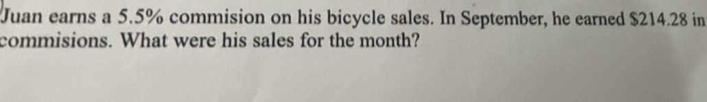 Juan earns a 5.5% commision on his bicycle sales. In September, he earned $214.28 in 
commisions. What were his sales for the month?